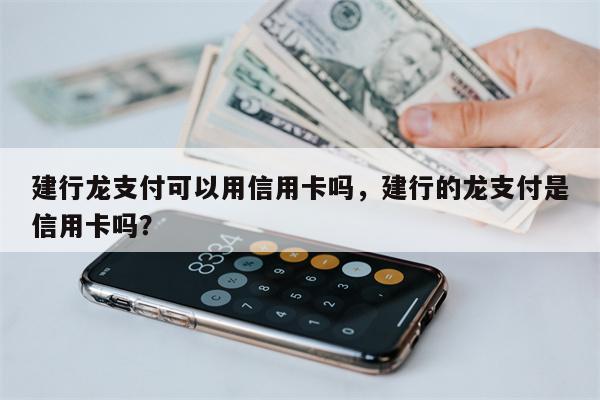 建行龙支付可以用信用卡吗，建行的龙支付是信用卡吗？
