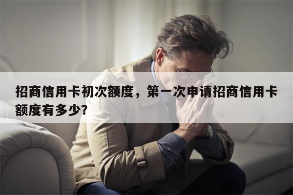 招商信用卡初次额度，第一次申请招商信用卡额度有多少？
