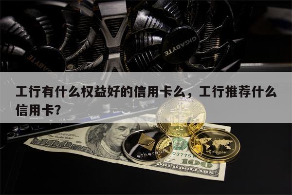 工行有什么权益好的信用卡么，工行推荐什么信用卡？