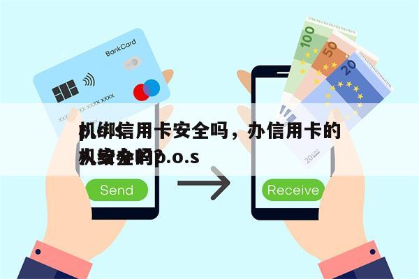 p.o.s
机绑信用卡安全吗,办信用卡的人给办的p.o.s
机安全吗?