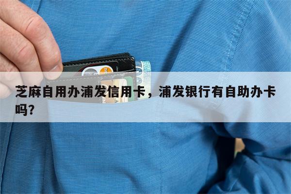 芝麻自用办浦发信用卡,浦发银行有自助办卡吗?