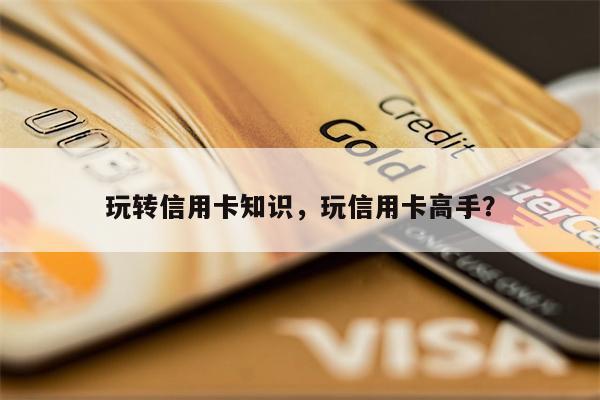 玩转信用卡知识，玩信用卡高手？