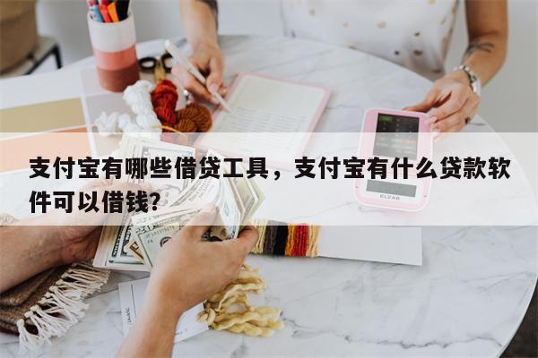 支付宝有哪些借贷工具，支付宝有什么贷款软件可以借钱？