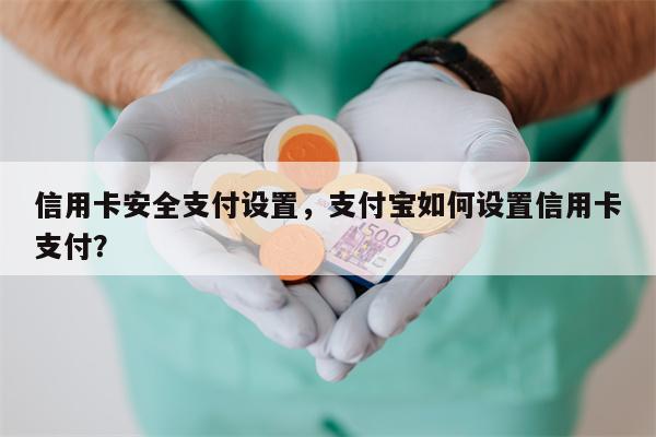 信用卡安全支付设置,支付宝如何设置信用卡支付?