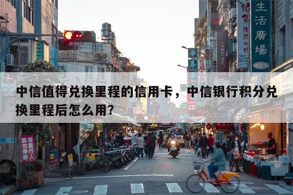 中信值得兑换里程的信用卡,中信银行积分兑换里程后怎么用?