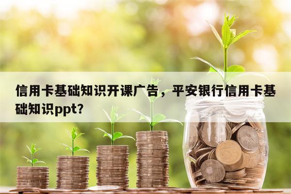 信用卡基础知识开课广告,平安银行信用卡基础知识ppt?