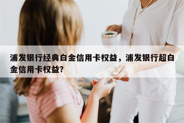 浦发银行经典白金信用卡权益,浦发银行超白金信用卡权益?