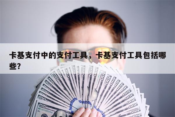 卡基支付中的支付工具,卡基支付工具包括哪些?