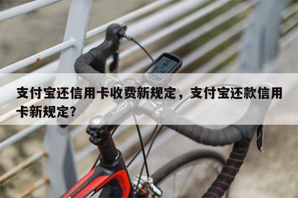 支付宝还信用卡收费新规定,支付宝还款信用卡新规定?