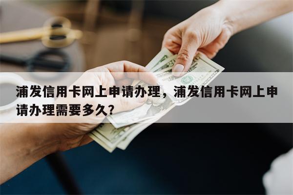 浦发信用卡网上申请办理,浦发信用卡网上申请办理需要多久?