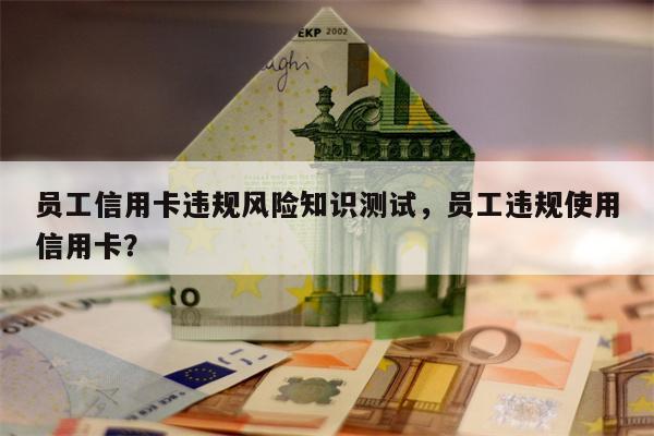 员工信用卡违规风险知识测试，员工违规使用信用卡？