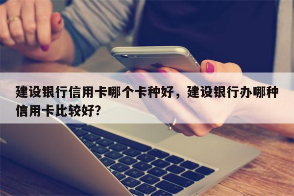 建设银行信用卡哪个卡种好，建设银行办哪种信用卡比较好？