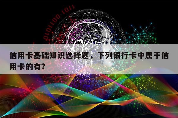 信用卡基础知识选择题，下列银行卡中属于信用卡的有？