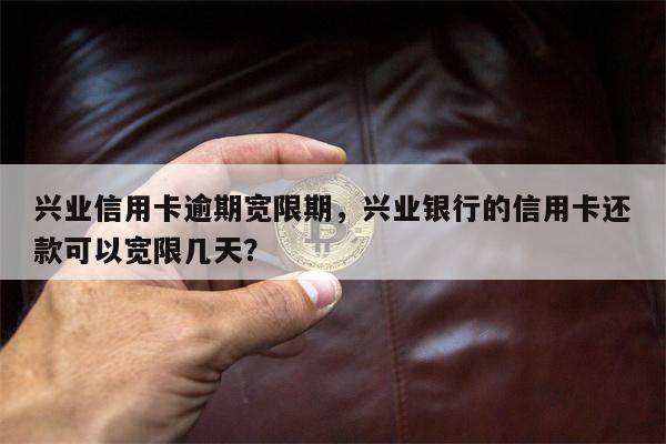 兴业信用卡逾期宽限期,兴业银行的信用卡还款可以宽限几天?