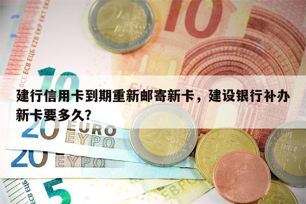 建行信用卡到期重新邮寄新卡,建设银行补办新卡要多久?