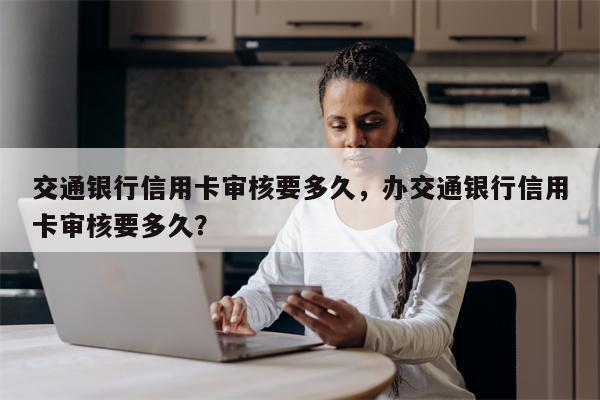 交通银行信用卡审核要多久,办交通银行信用卡审核要多久?