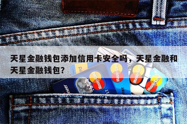 天星金融钱包添加信用卡安全吗，天星金融和天星金融钱包？
