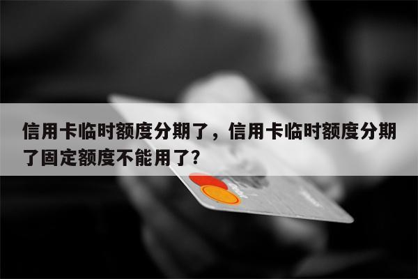 信用卡临时额度分期了，信用卡临时额度分期了固定额度不能用了？
