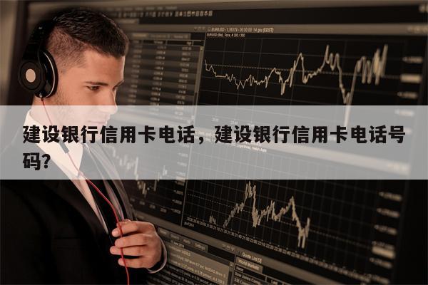 建设银行信用卡电话,建设银行信用卡电话号码?