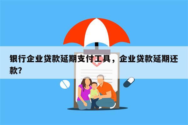 银行企业贷款延期支付工具，企业贷款延期还款？