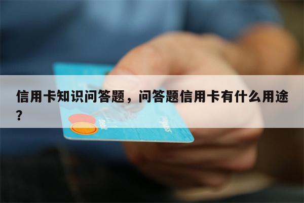 信用卡知识问答题，问答题信用卡有什么用途？