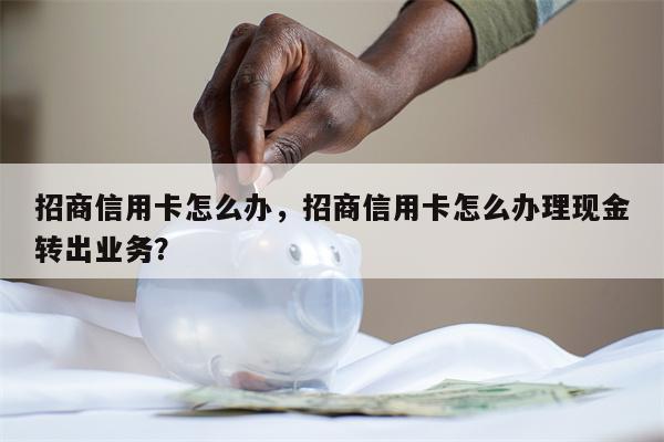 招商信用卡怎么办,招商信用卡怎么办理现金转出业务?