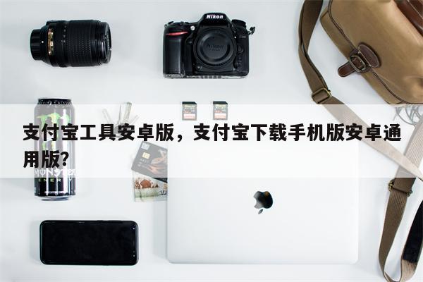 支付宝工具安卓版,支付宝下载手机版安卓通用版?