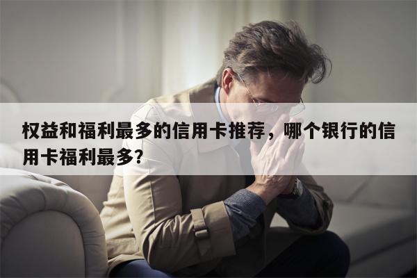 权益和福利最多的信用卡推荐,哪个银行的信用卡福利最多?