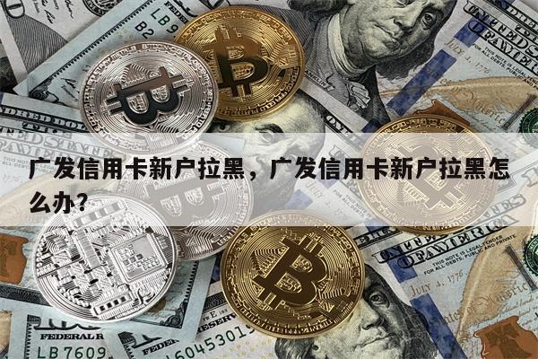 广发信用卡新户拉黑,广发信用卡新户拉黑怎么办?
