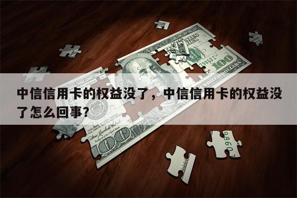 中信信用卡的权益没了,中信信用卡的权益没了怎么回事?