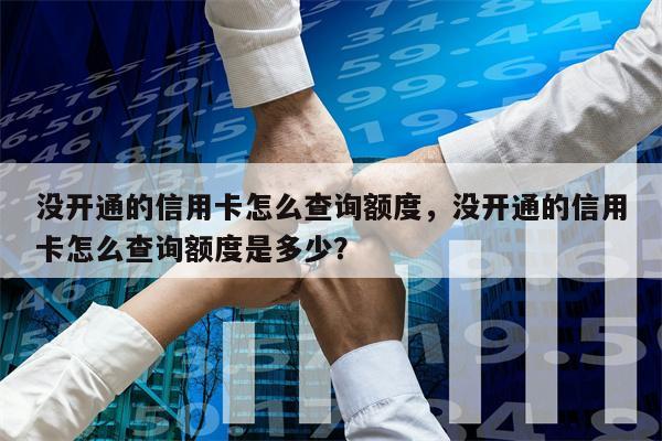 没开通的信用卡怎么查询额度，没开通的信用卡怎么查询额度是多少？