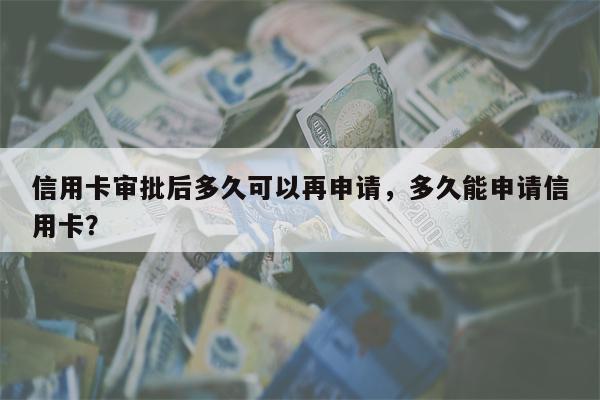 信用卡审批后多久可以再申请,多久能申请信用卡?
