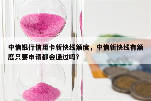 中信银行信用卡新快线额度,中信新快线有额度只要申请都会通过吗?