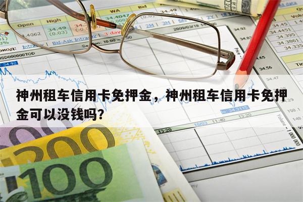 神州租车信用卡免押金,神州租车信用卡免押金可以没钱吗?