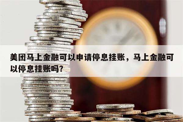 美团马上金融可以申请停息挂账，马上金融可以停息挂账吗？
