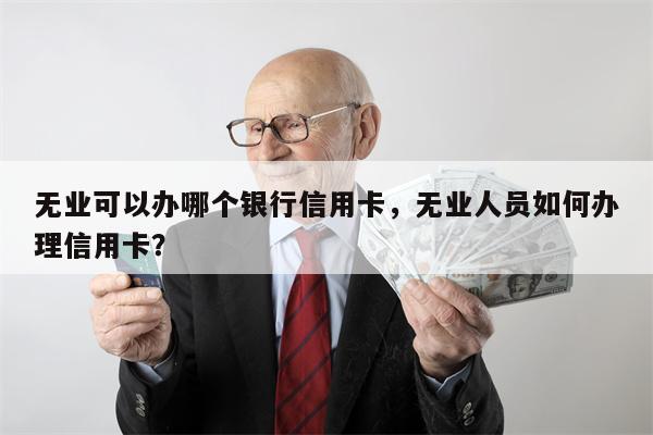 无业可以办哪个银行信用卡，无业人员如何办理信用卡？