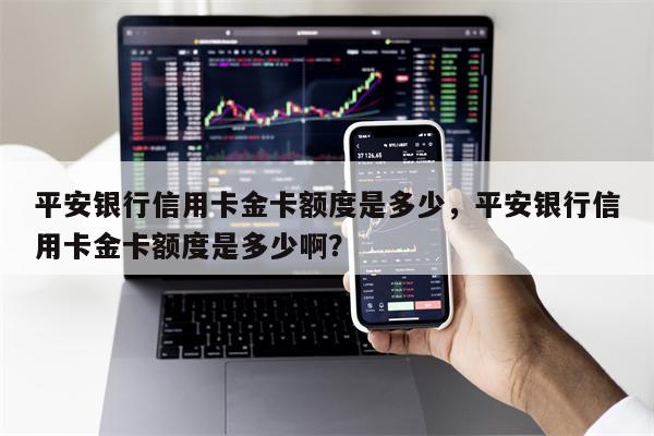 平安银行信用卡金卡额度是多少，平安银行信用卡金卡额度是多少啊？