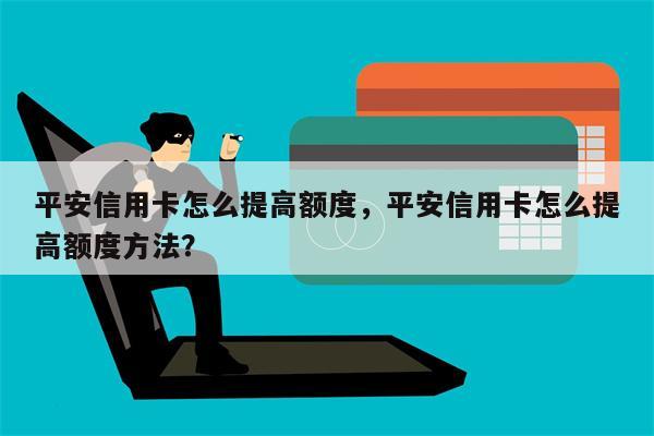 平安信用卡怎么提高额度，平安信用卡怎么提高额度方法？