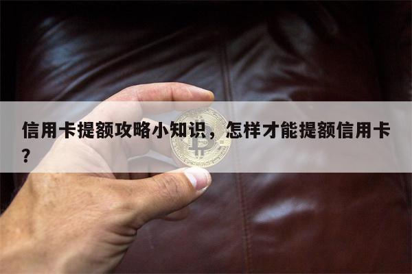 信用卡提额攻略小知识,怎样才能提额信用卡?