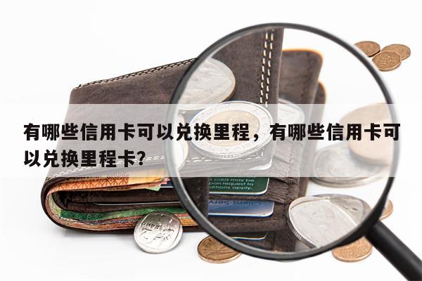 有哪些信用卡可以兑换里程,有哪些信用卡可以兑换里程卡?