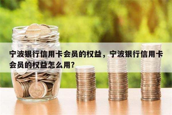 宁波银行信用卡会员的权益,宁波银行信用卡会员的权益怎么用?