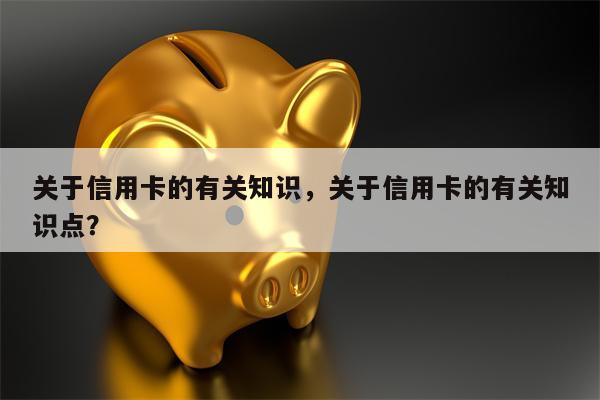 关于信用卡的有关知识,关于信用卡的有关知识点?