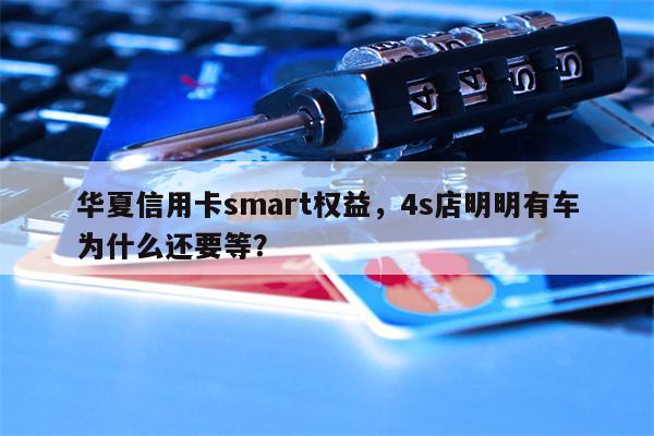华夏信用卡smart权益，4s店明明有车为什么还要等？