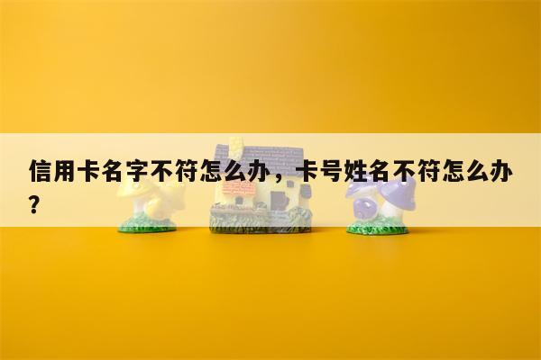 信用卡名字不符怎么办,卡号姓名不符怎么办?