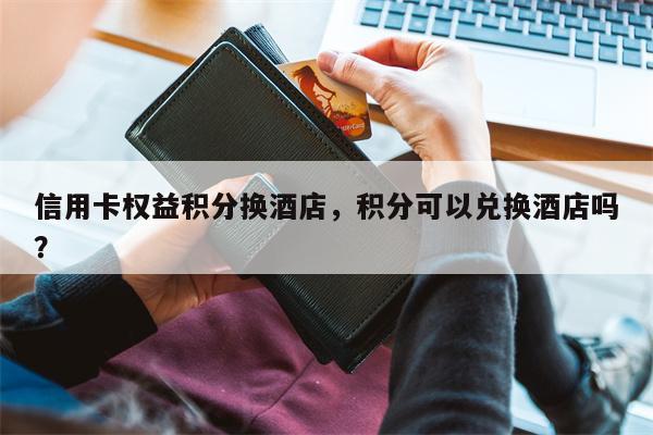 信用卡权益积分换酒店,积分可以兑换酒店吗?