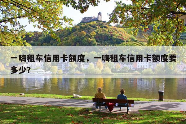 一嗨租车信用卡额度，一嗨租车信用卡额度要多少？