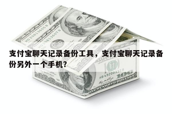 支付宝聊天记录备份工具,支付宝聊天记录备份另外一个手机?