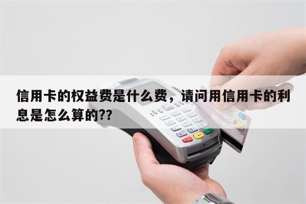 信用卡的权益费是什么费,请问用信用卡的利息是怎么算的??