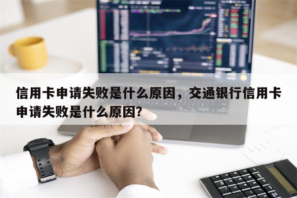 信用卡申请失败是什么原因,交通银行信用卡申请失败是什么原因?