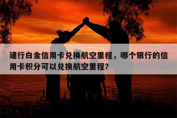 建行白金信用卡兑换航空里程,哪个银行的信用卡积分可以兑换航空里程?